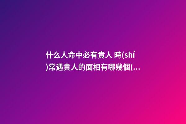 什么人命中必有貴人 時(shí)常遇貴人的面相有哪幾個(gè)